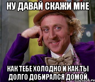 Дайте сказать. Тебе холодно. Как доехали домой. Как добрался домой. Доехал домой.