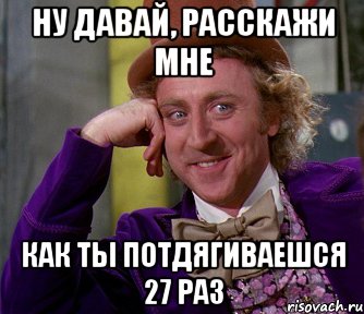 Ну давай, расскажи мне Как ты потдягиваешся 27 раз, Мем мое лицо