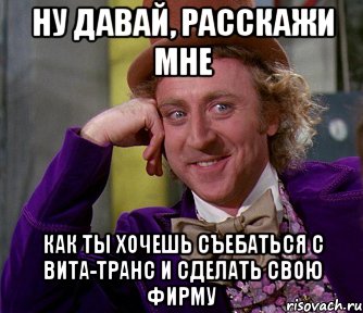 Ну давай, расскажи мне Как ты хочешь съебаться с Вита-Транс и сделать свою фирму, Мем мое лицо