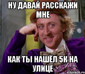 Ну давай расскажи мне как ты нашёл 5к на улице, Мем мое лицо