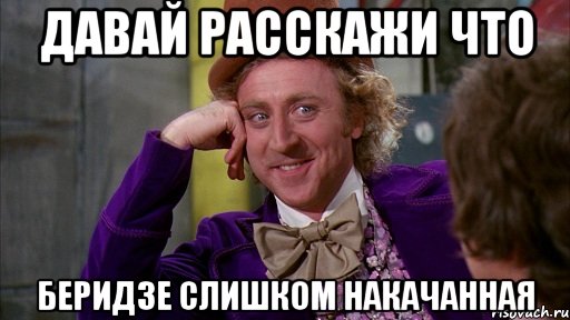 давай расскажи что Беридзе слишком накачанная, Мем Ну давай расскажи (Вилли Вонка)