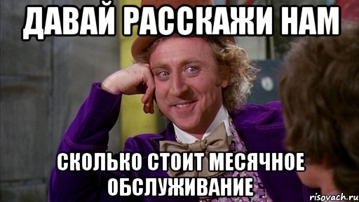 Давай расскажи нам Сколько стоит месячное обслуживание, Мем Ну давай расскажи (Вилли Вонка)