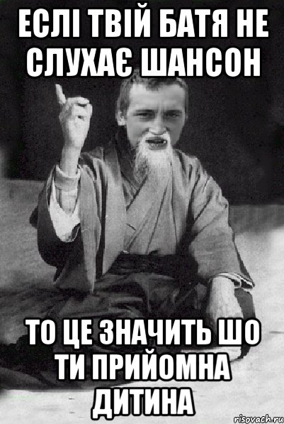 Еслі твій батя не слухає шансон То це значить шо ти прийомна дитина, Мем Мудрий паца