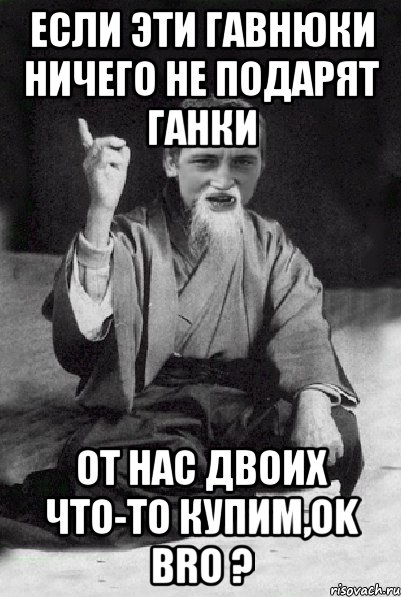 ЕСЛИ ЭТИ ГАВНЮКИ НИЧЕГО НЕ ПОДАРЯТ ГАНКИ ОТ НАС ДВОИХ ЧТО-ТО КУПИМ,Ok Bro ?, Мем Мудрий паца