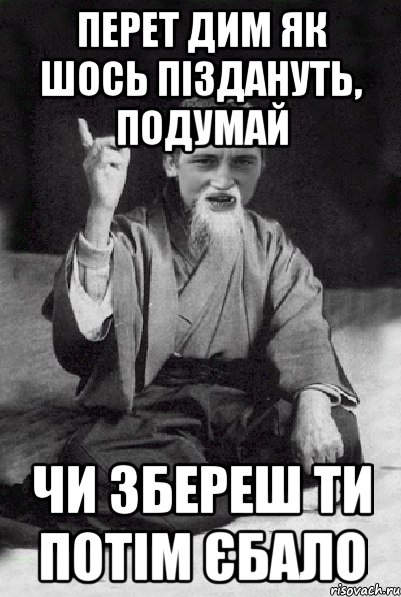 перет дим як шось піздануть, подумай чи збереш ти потім єбало, Мем Мудрий паца