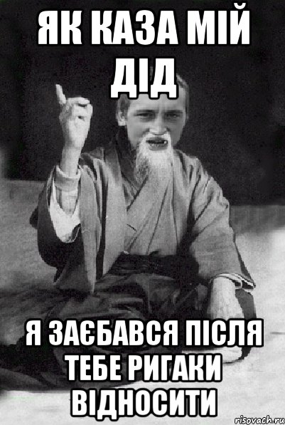 Як каза мій дід Я заєбався після тебе ригаки відносити, Мем Мудрий паца