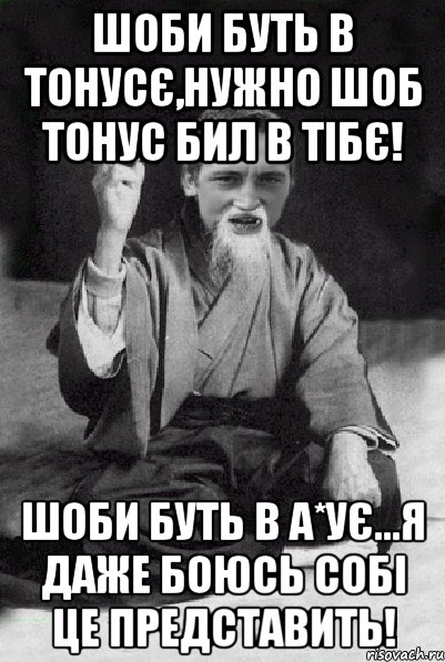 шоби буть в тонусє,нужно шоб тонус бил в тібє! шоби буть в а*ує...я даже боюсь собі це представить!, Мем Мудрий паца