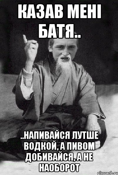 казав мені батя.. ..напивайся лутше водкой, а пивом добивайся, а не наоборот, Мем Мудрий паца