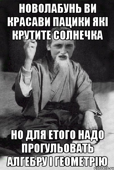 НОВОЛАБУНЬ ВИ КРАСАВИ ПАЦИКИ ЯКІ КРУТИТЕ СОЛНЕЧКА НО ДЛЯ ЕТОГО НАДО ПРОГУЛЬОВАТЬ АЛГЕБРУ І ГЕОМЕТРІЮ, Мем Мудрий паца