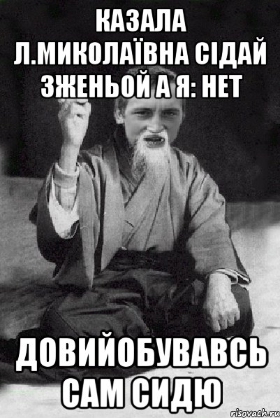 казала л.миколаївна сідай зженьой а я: нет довийобувавсь сам сидю, Мем Мудрий паца