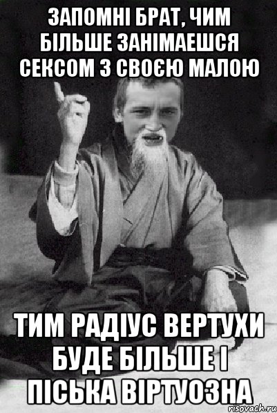 Запомні брат, чим більше занімаешся сексом з своєю малою Тим радіус вертухи буде більше і піська віртуозна, Мем Мудрий паца