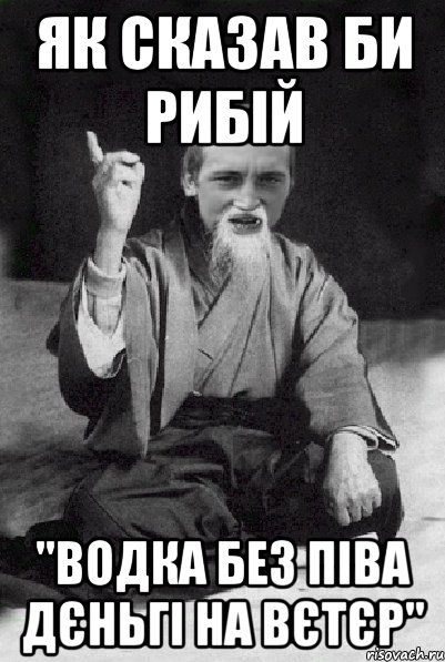 як сказав би Рибій "водка без піва дєньгі на вєтєр", Мем Мудрий паца