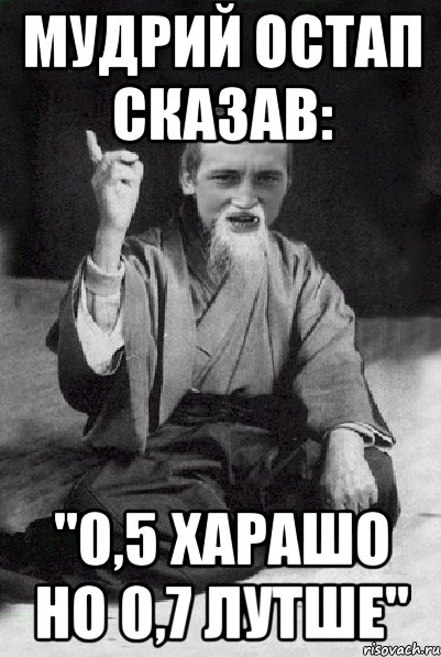 мудрий Остап сказав: "0,5 харашо но 0,7 лутше", Мем Мудрий паца