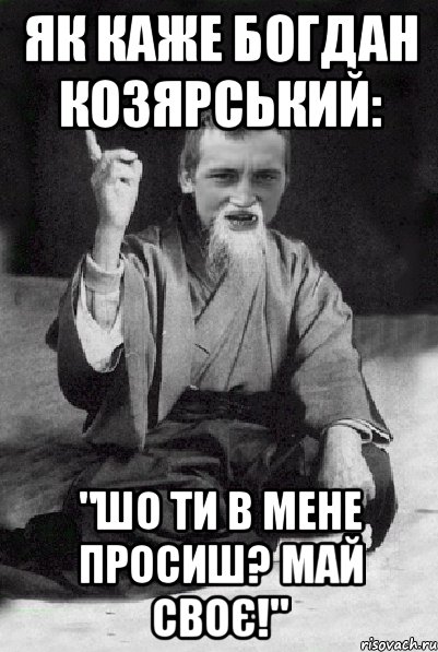 як каже Богдан Козярський: "Шо ти в мене просиш? Май своє!", Мем Мудрий паца