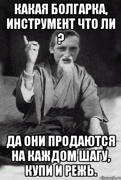 Какая болгарка, инструмент что ли ? Да они продаются на каждом шагу, купи и режь., Мем Мудрий паца