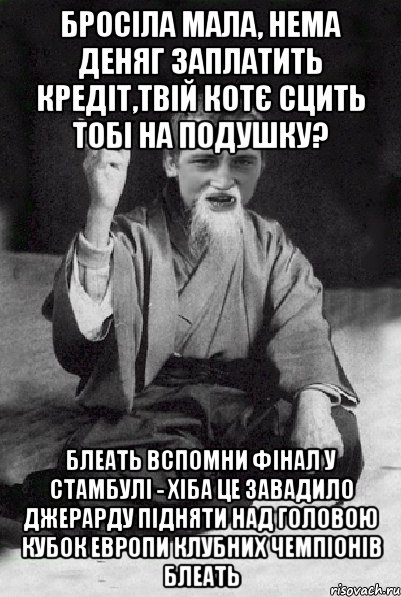 бросіла мала, нема деняг заплатить кредіт,твій котє сцить тобі на подушку? блеать вспомни фінал у стамбулі - хіба це завадило джерарду підняти над головою кубок европи клубних чемпіонів блеать, Мем Мудрий паца