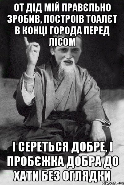 От дід мій правєльно зробив, построів тоалєт в конці города перед лісом І сереться добре, і пробєжка добра до хати без оглядки, Мем Мудрий паца