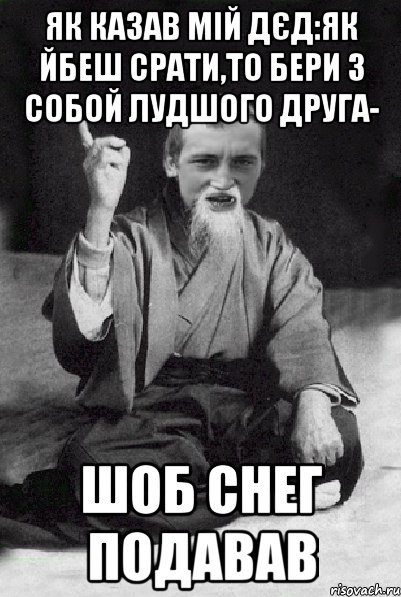 як казав мій дєд:як йбеш срати,то бери з собой лудшого друга- ШОБ СНЕГ ПОДАВАВ, Мем Мудрий паца