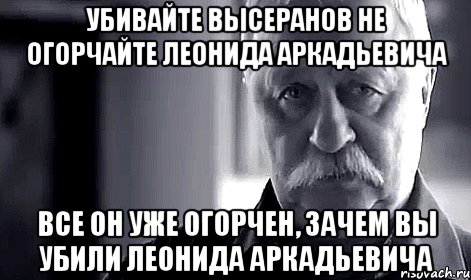 убивайте высеранов не огорчайте леонида аркадьевича все он уже огорчен, зачем вы убили леонида аркадьевича, Мем Не огорчай Леонида Аркадьевича