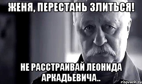 Женя, перестань злиться! Не расстраивай Леонида Аркадьевича.., Мем Не огорчай Леонида Аркадьевича