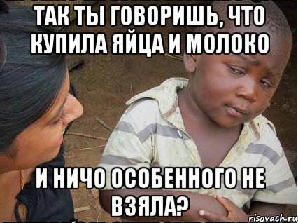 так ты говоришь, что купила яйца и молоко и ничо особенного не взяла?, Мем    Недоверчивый негритенок