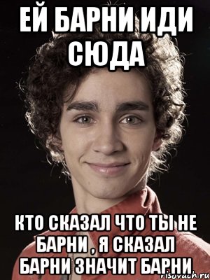 Ей Барни иди сюда Кто сказал что ты не Барни , я сказал Барни значит Барни, Мем Нейтан из Отбросов