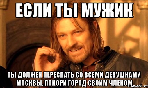 Ты должен обязан так нужно. Довыпендривался Мем. Ты мужик ты должен. Надо переспать. Ты должен переспать со всеми этими девушками.