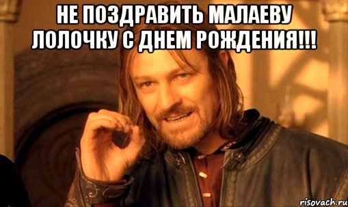 не поздравить Малаеву Лолочку с днем рождения!!! , Мем Нельзя просто так взять и (Боромир мем)