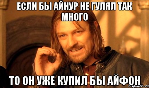 Если бы айнур не гулял так много То он уже купил бы айфон, Мем Нельзя просто так взять и (Боромир мем)