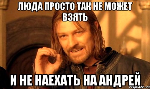 Люда просто так не может взять И не наехать на Андрей, Мем Нельзя просто так взять и (Боромир мем)