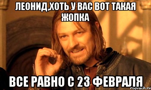 ЛЕОНИД,ХОТЬ У ВАС ВОТ ТАКАЯ ЖОПКА ВСЕ РАВНО С 23 февраля, Мем Нельзя просто так взять и (Боромир мем)