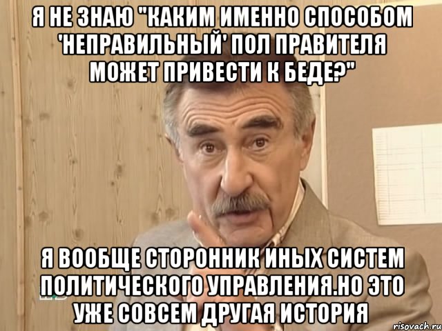 Я не знаю "Каким именно способом 'неправильный' пол правителя может привести к беде?" Я вообще сторонник иных систем политического управления.Но это уже совсем другая история, Мем Каневский (Но это уже совсем другая история)