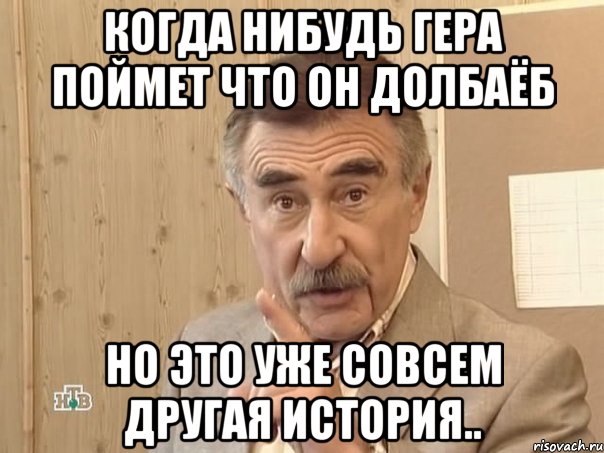 КОГДА НИБУДЬ ГЕРА ПОЙМЕТ ЧТО ОН ДОЛБАЁБ НО ЭТО УЖЕ СОВСЕМ ДРУГАЯ ИСТОРИЯ.., Мем Каневский (Но это уже совсем другая история)