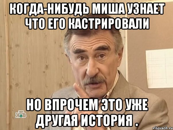 Когда-нибудь Миша узнает что его кастрировали Но впрочем это уже другая история ., Мем Каневский (Но это уже совсем другая история)