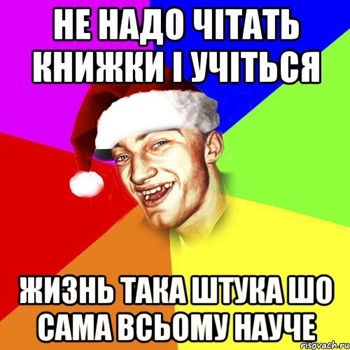 не надо чітать книжки і учіться жизнь така штука шо сама всьому науче, Мем Новогоднй Чоткий Едк