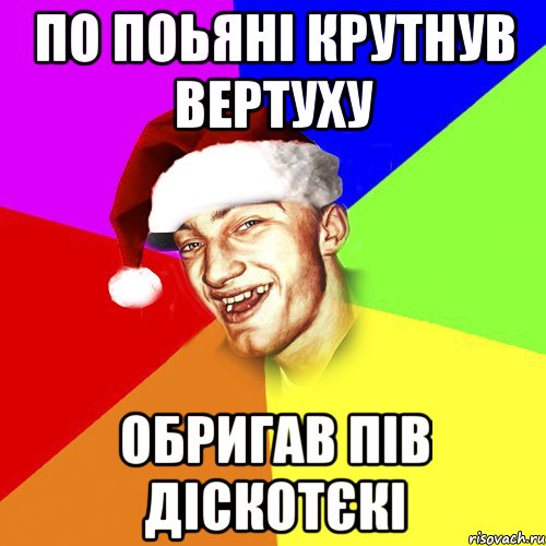 по поьяні крутнув вертуху обригав пів діскотєкі