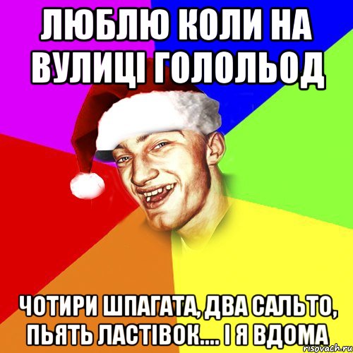 люблю коли на вулиці голольод чотири шпагата, два сальто, пьять ластівок.... і я вдома