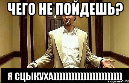 Чего не пойдешь? Я Сцыкуха)))))))))))))))))))))))