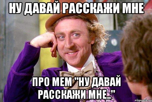 Ну давай расскажи мне про мем "Ну давай расскажи мне..", Мем Ну давай расскажи (Вилли Вонка)