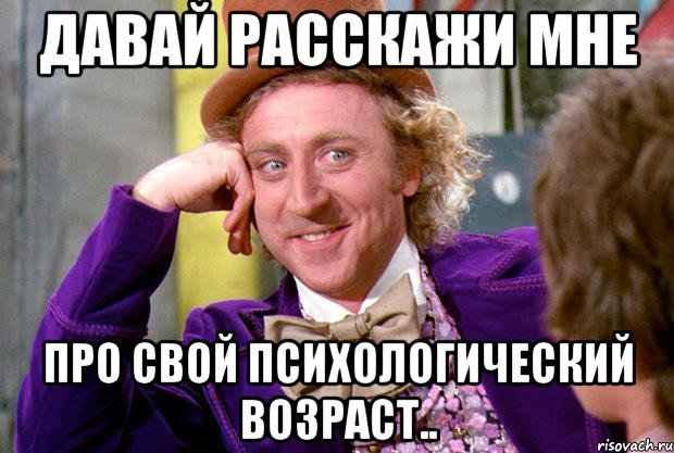 Давай расскажи мне про свой психологический возраст.., Мем Ну давай расскажи (Вилли Вонка)