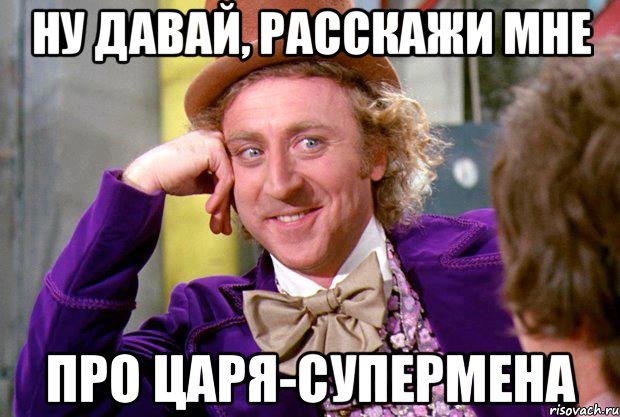 ну давай, расскажи мне про царя-супермена, Мем Ну давай расскажи (Вилли Вонка)