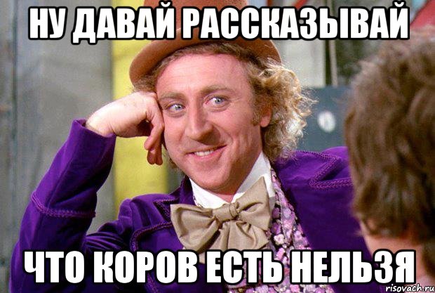 Ну давай рассказывай что коров есть нельзя, Мем Ну давай расскажи (Вилли Вонка)