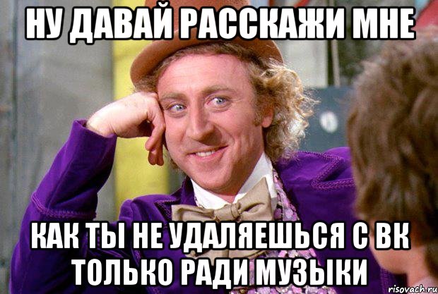 ну давай расскажи мне как ты не удаляешься с ВК только ради музыки, Мем Ну давай расскажи (Вилли Вонка)