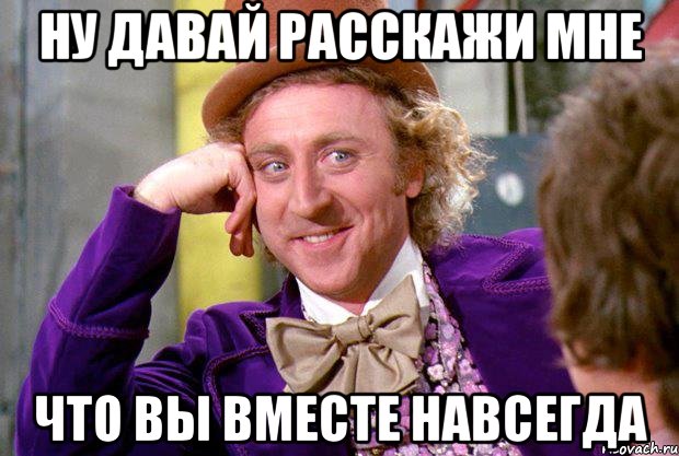 Ну давай расскажи мне Что вы вместе навсегда, Мем Ну давай расскажи (Вилли Вонка)