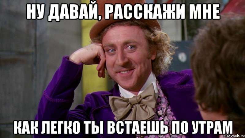 Ну давай, расскажи мне как легко ты встаешь по утрам, Мем Ну давай расскажи (Вилли Вонка)