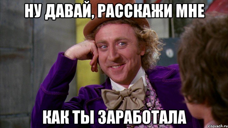 Ну давай, расскажи мне Как ты заработала, Мем Ну давай расскажи (Вилли Вонка)