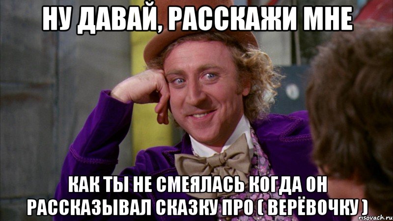 НУ ДАВАЙ, РАССКАЖИ МНЕ КАК ТЫ НЕ СМЕЯЛАСЬ КОГДА ОН РАССКАЗЫВАЛ СКАЗКУ ПРО ( ВЕРЁВОЧКУ ), Мем Ну давай расскажи (Вилли Вонка)