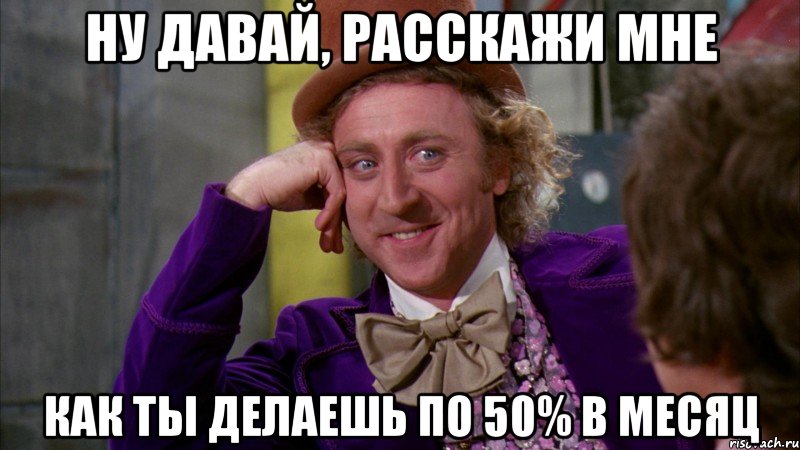 НУ ДАВАЙ, РАССКАЖИ МНЕ КАК ТЫ ДЕЛАЕШЬ ПО 50% В МЕСЯЦ, Мем Ну давай расскажи (Вилли Вонка)