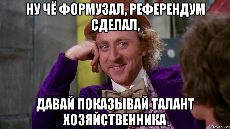 Ну чё Формузал, референдум сделал, давай показывай талант хозяйственника, Мем Ну давай расскажи (Вилли Вонка)