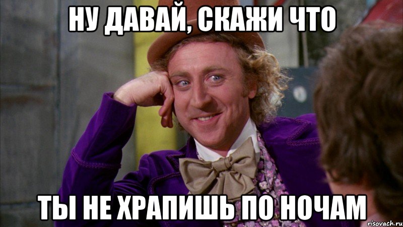 Ну давай, скажи что Ты не храпишь по ночам, Мем Ну давай расскажи (Вилли Вонка)